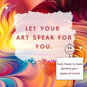 From Flame to Fame class graphic with colorful flowing background and the text “Let your art speak for you” and Building Your Glass Art Brand.